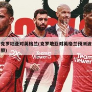克罗地亚对英格兰(克罗地亚对英格兰预测波胆)