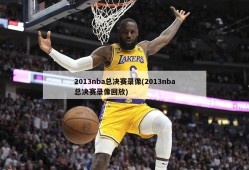 2013nba总决赛录像(2013nba总决赛录像回放)