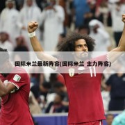 国际米兰最新阵容(国际米兰 主力阵容)