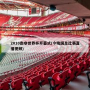 2010南非世界杯开幕式(今晚国足比赛直播视频)
