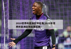2018世界杯亚洲区预选赛(2018年世界杯亚洲区预选赛结果)