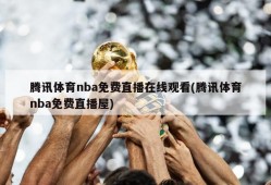 腾讯体育nba免费直播在线观看(腾讯体育nba免费直播屋)