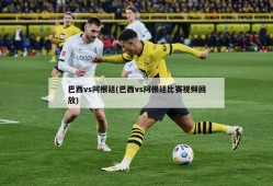 巴西vs阿根廷(巴西vs阿根廷比赛视频回放)