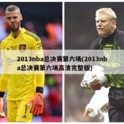 2013nba总决赛第六场(2013nba总决赛第六场高清完整版)