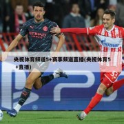 央视体育频道5+赛事频道直播(央视体育5 +直播)