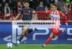 央视体育频道5+赛事频道直播(央视体育5 +直播)