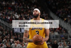 2014世界杯阿根廷(2014世界杯阿根廷vs荷兰)