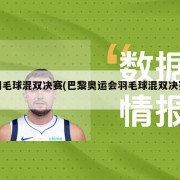 羽毛球混双决赛(巴黎奥运会羽毛球混双决赛)