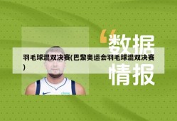 羽毛球混双决赛(巴黎奥运会羽毛球混双决赛)