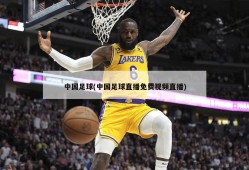 中国足球(中国足球直播免费视频直播)