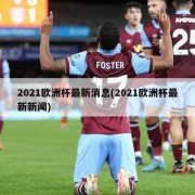 2021欧洲杯最新消息(2021欧洲杯最新新闻)