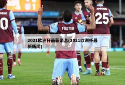2021欧洲杯最新消息(2021欧洲杯最新新闻)
