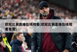 欧冠比赛直播在线观看(欧冠比赛直播在线观看免费)