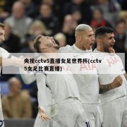 央视cctv5直播女足世界杯(cctv 5女足比赛直播)