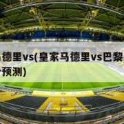 皇家马德里vs(皇家马德里vs巴黎圣日耳曼比分预测)