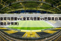 皇家马德里vs(皇家马德里vs巴黎圣日耳曼比分预测)