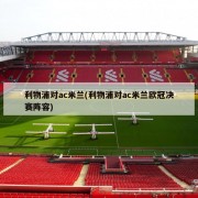 利物浦对ac米兰(利物浦对ac米兰欧冠决赛阵容)