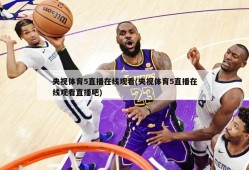 央视体育5直播在线观看(央视体育5直播在线观看直播吧)