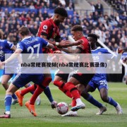 nba常规赛视频(nba常规赛比赛录像)