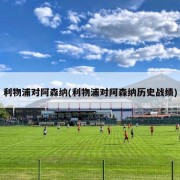 利物浦对阿森纳(利物浦对阿森纳历史战绩)