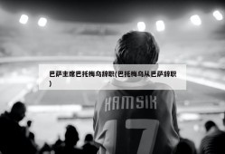 巴萨主席巴托梅乌辞职(巴托梅乌从巴萨辞职)