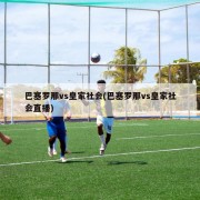 巴塞罗那vs皇家社会(巴塞罗那vs皇家社会直播)
