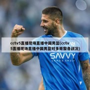 cctv5直播现场直播中国男篮(cctv5直播现场直播中国男篮对多哥黎各战况)