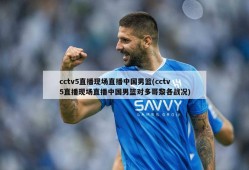 cctv5直播现场直播中国男篮(cctv5直播现场直播中国男篮对多哥黎各战况)