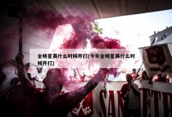 全明星赛什么时候开打(今年全明星赛什么时候开打)