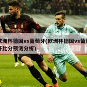 欧洲杯德国vs葡萄牙(欧洲杯德国vs葡萄牙比分预测分析)