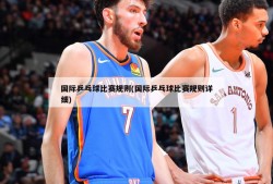 国际乒乓球比赛规则(国际乒乓球比赛规则详细)