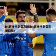 jrs直播吧免费直播(jrs直播吧免费直播回放)