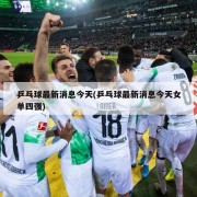 乒乓球最新消息今天(乒乓球最新消息今天女单四强)