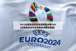 2012伦敦奥运会羽毛球男单决赛(2012伦敦奥运会羽毛球男单决赛完整版)
