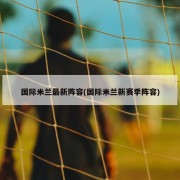 国际米兰最新阵容(国际米兰新赛季阵容)