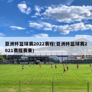 亚洲杯篮球赛2022赛程(亚洲杯篮球赛2021赛程赛果)