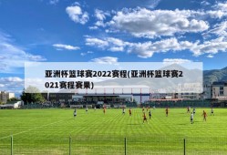 亚洲杯篮球赛2022赛程(亚洲杯篮球赛2021赛程赛果)