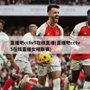 直播吧cctv5在线直播(直播吧cctv5在线直播女排联赛)
