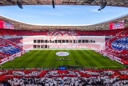 易建联成cba常规赛得分王(易建联cba得分记录)