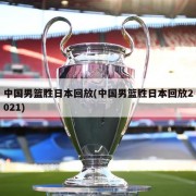 中国男篮胜日本回放(中国男篮胜日本回放2021)
