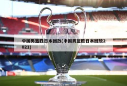 中国男篮胜日本回放(中国男篮胜日本回放2021)