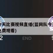 篮网队今天比赛视频直播(篮网队今天比赛视频直播免费观看)