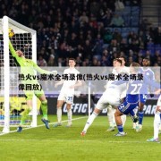 热火vs魔术全场录像(热火vs魔术全场录像回放)