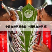 中国女排队长去世(中国现女排队长)