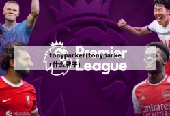 tonyparker(tonyparker什么牌子)