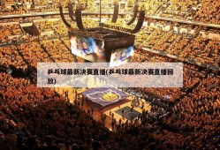 乒乓球最新决赛直播(乒乓球最新决赛直播回放)