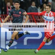 2021全运会男篮直播(2021全运会男篮直播cctv5)