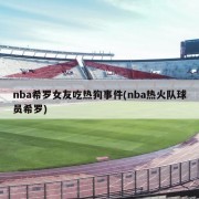 nba希罗女友吃热狗事件(nba热火队球员希罗)