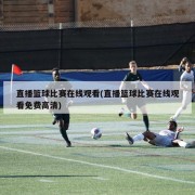 直播篮球比赛在线观看(直播篮球比赛在线观看免费高清)