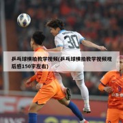 乒乓球横拍教学视频(乒乓球横拍教学视频观后感150字左右)